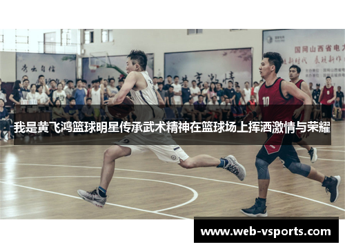 我是黄飞鸿篮球明星传承武术精神在篮球场上挥洒激情与荣耀