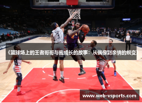 《篮球场上的王者哥哥与我成长的故事：从偶像到亲情的蜕变》