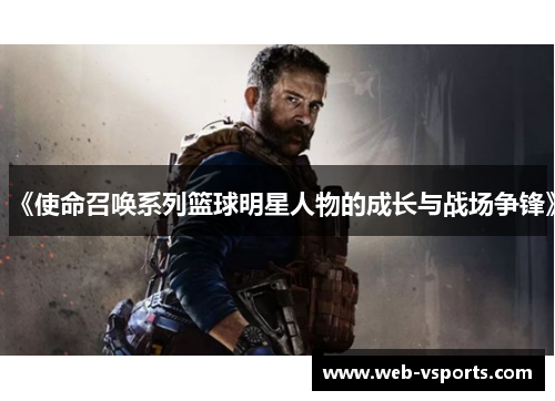 《使命召唤系列篮球明星人物的成长与战场争锋》