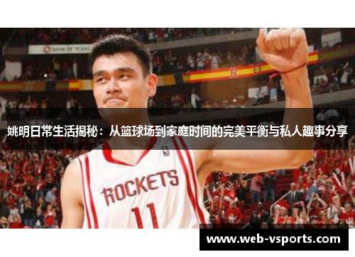 姚明日常生活揭秘：从篮球场到家庭时间的完美平衡与私人趣事分享