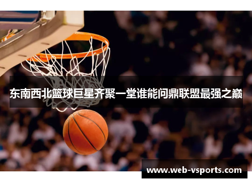 东南西北篮球巨星齐聚一堂谁能问鼎联盟最强之巅