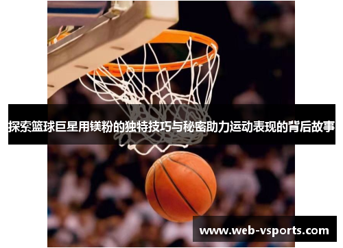 探索篮球巨星用镁粉的独特技巧与秘密助力运动表现的背后故事