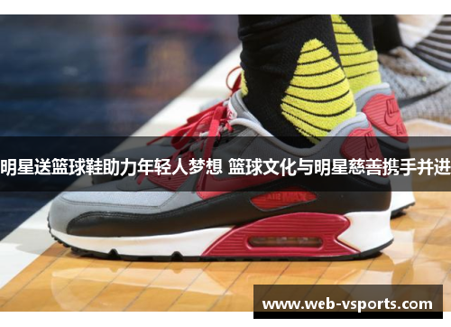 明星送篮球鞋助力年轻人梦想 篮球文化与明星慈善携手并进