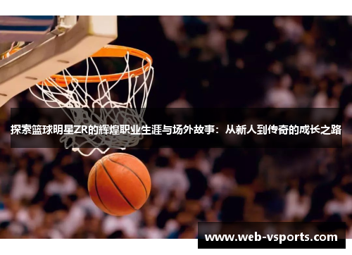 探索篮球明星ZR的辉煌职业生涯与场外故事：从新人到传奇的成长之路