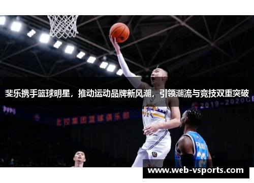 斐乐携手篮球明星，推动运动品牌新风潮，引领潮流与竞技双重突破