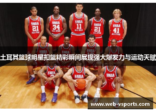 土耳其篮球明星扣篮精彩瞬间展现强大爆发力与运动天赋