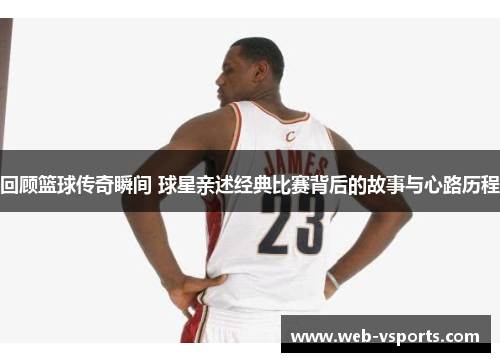 回顾篮球传奇瞬间 球星亲述经典比赛背后的故事与心路历程