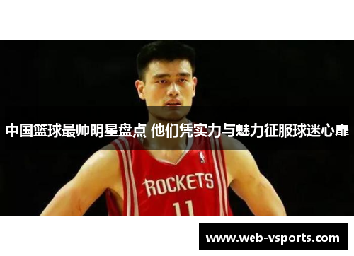 中国篮球最帅明星盘点 他们凭实力与魅力征服球迷心扉