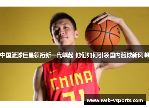 中国篮球巨星领衔新一代崛起 他们如何引领国内篮球新风潮