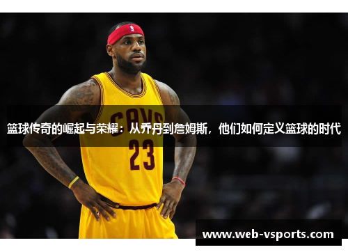 篮球传奇的崛起与荣耀：从乔丹到詹姆斯，他们如何定义篮球的时代