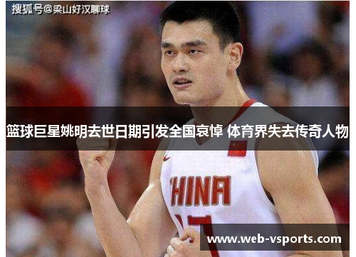 篮球巨星姚明去世日期引发全国哀悼 体育界失去传奇人物