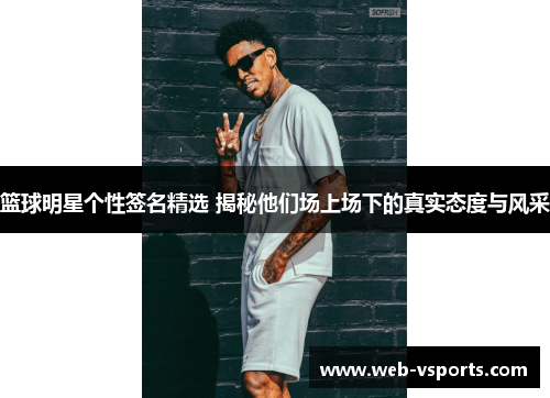 篮球明星个性签名精选 揭秘他们场上场下的真实态度与风采
