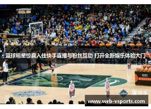 篮球明星惊喜入住快手直播与粉丝互动 打开全新娱乐体验大门