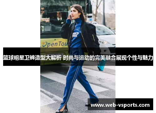 篮球明星卫裤造型大解析 时尚与运动的完美融合展现个性与魅力