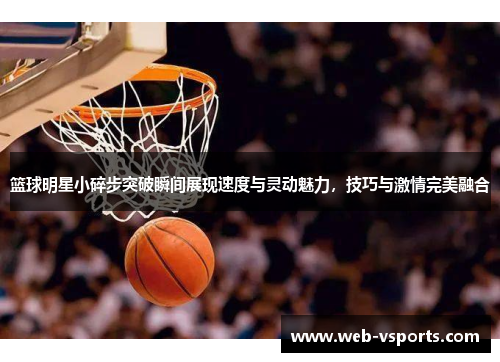 篮球明星小碎步突破瞬间展现速度与灵动魅力，技巧与激情完美融合