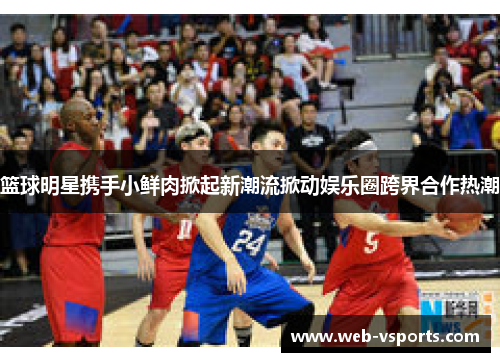 篮球明星携手小鲜肉掀起新潮流掀动娱乐圈跨界合作热潮