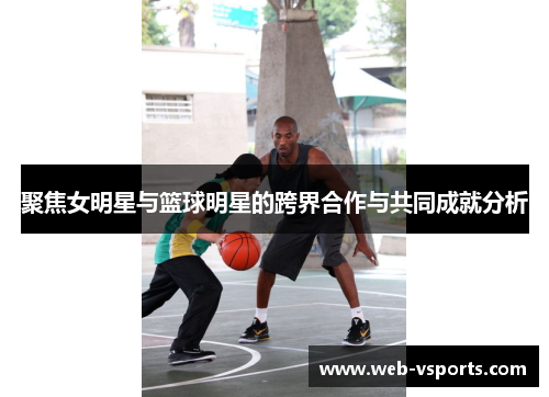 聚焦女明星与篮球明星的跨界合作与共同成就分析