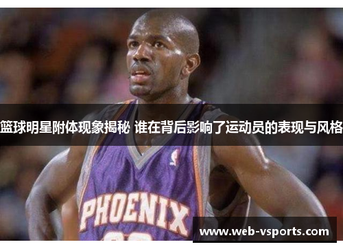 篮球明星附体现象揭秘 谁在背后影响了运动员的表现与风格