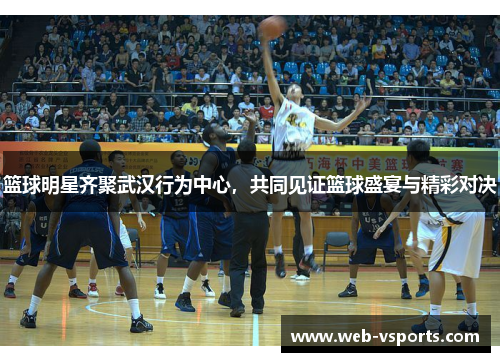篮球明星齐聚武汉行为中心，共同见证篮球盛宴与精彩对决