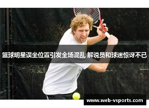 篮球明星误坐位置引发全场混乱 解说员和球迷惊讶不已