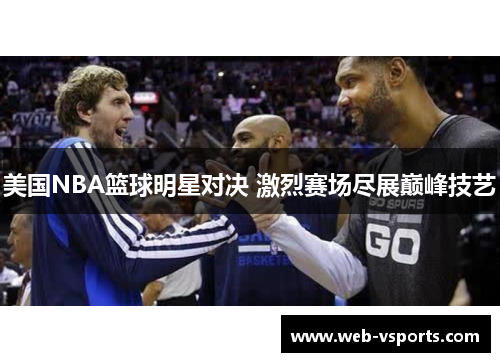美国NBA篮球明星对决 激烈赛场尽展巅峰技艺