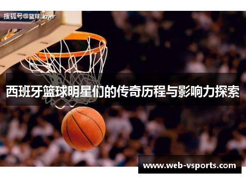 西班牙篮球明星们的传奇历程与影响力探索