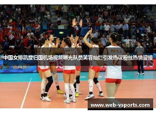 中国女排凯旋归国机场视频曝光队员笑容灿烂引发热议粉丝热情迎接