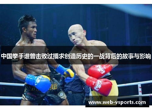 中国拳手谁曾击败过播求创造历史的一战背后的故事与影响