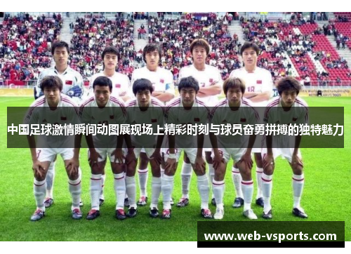 中国足球激情瞬间动图展现场上精彩时刻与球员奋勇拼搏的独特魅力