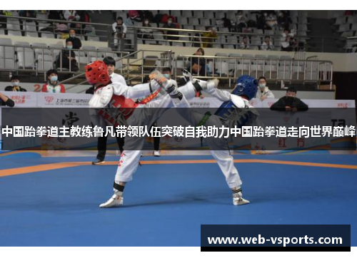 中国跆拳道主教练鲁凡带领队伍突破自我助力中国跆拳道走向世界巅峰
