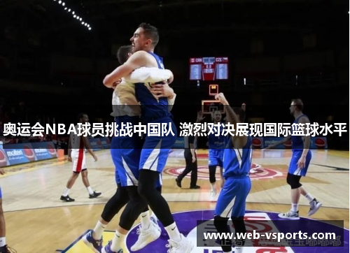 奥运会NBA球员挑战中国队 激烈对决展现国际篮球水平