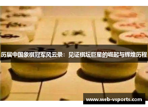 历届中国象棋冠军风云录：见证棋坛巨星的崛起与辉煌历程