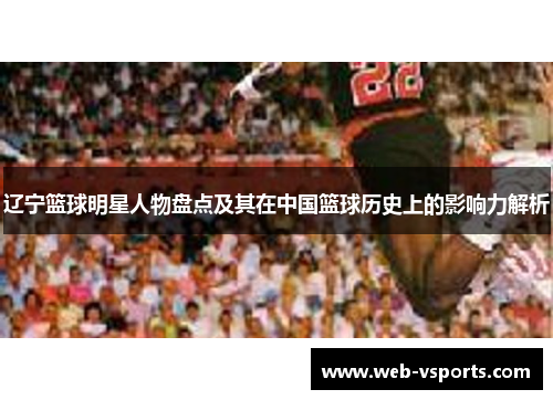 辽宁篮球明星人物盘点及其在中国篮球历史上的影响力解析
