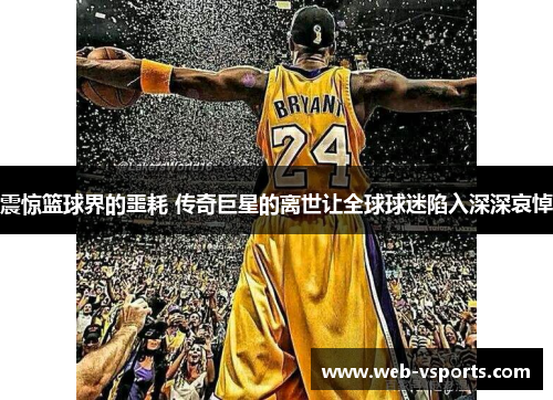 震惊篮球界的噩耗 传奇巨星的离世让全球球迷陷入深深哀悼