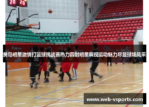 黄岛明星激情打篮球挑战赛热力四射明星展现运动魅力尽显球场风采