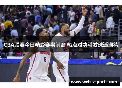 CBA联赛今日精彩赛事前瞻 热点对决引发球迷期待