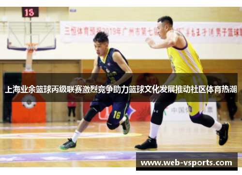 上海业余篮球丙级联赛激烈竞争助力篮球文化发展推动社区体育热潮