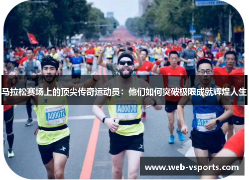 马拉松赛场上的顶尖传奇运动员：他们如何突破极限成就辉煌人生